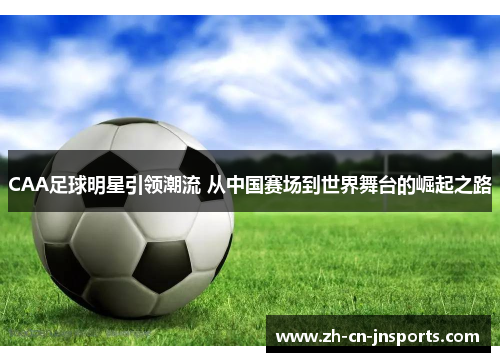 CAA足球明星引领潮流 从中国赛场到世界舞台的崛起之路