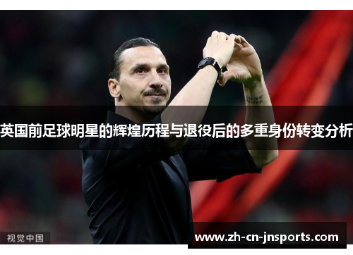 英国前足球明星的辉煌历程与退役后的多重身份转变分析
