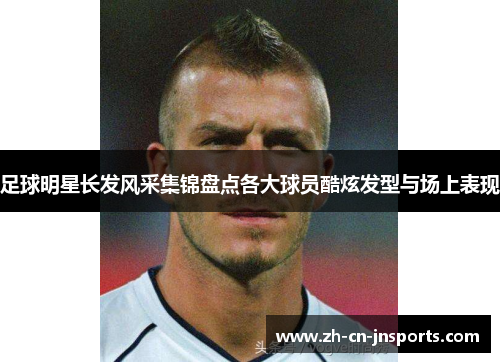 足球明星长发风采集锦盘点各大球员酷炫发型与场上表现