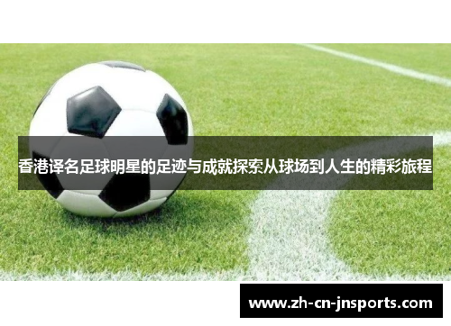 香港译名足球明星的足迹与成就探索从球场到人生的精彩旅程