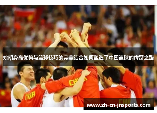姚明身高优势与篮球技巧的完美结合如何塑造了中国篮球的传奇之路