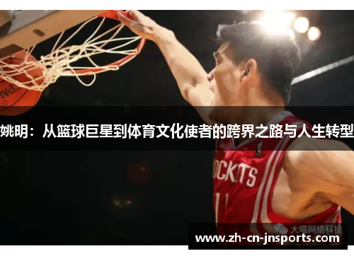 姚明：从篮球巨星到体育文化使者的跨界之路与人生转型
