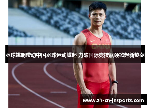 水球姚明带动中国水球运动崛起 力破国际竞技瓶颈掀起新热潮