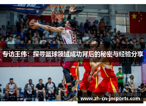 专访王伟：探寻篮球领域成功背后的秘密与经验分享