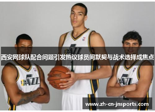 西安网球队配合问题引发热议球员间默契与战术选择成焦点