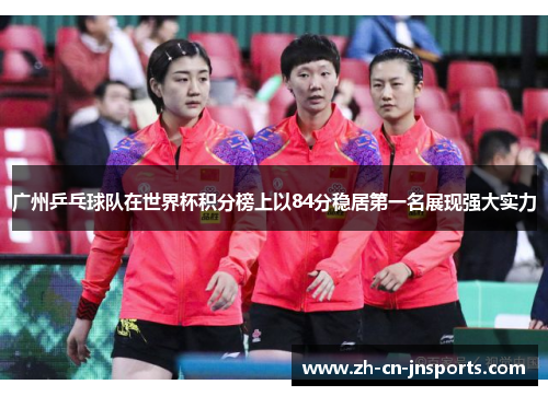 广州乒乓球队在世界杯积分榜上以84分稳居第一名展现强大实力