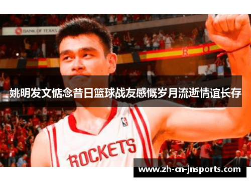 姚明发文惦念昔日篮球战友感慨岁月流逝情谊长存