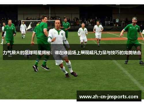 力气最大的足球明星揭秘：谁在绿茵场上展现超凡力量与技巧的完美结合