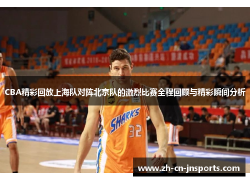 CBA精彩回放上海队对阵北京队的激烈比赛全程回顾与精彩瞬间分析