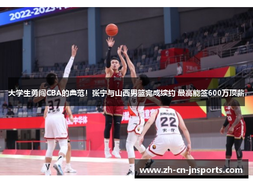 大学生勇闯CBA的典范！张宁与山西男篮完成续约 最高能签600万顶薪