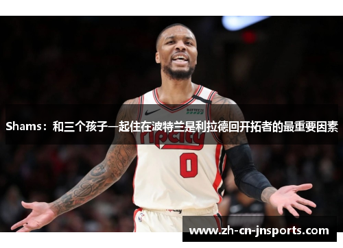 Shams：和三个孩子一起住在波特兰是利拉德回开拓者的最重要因素