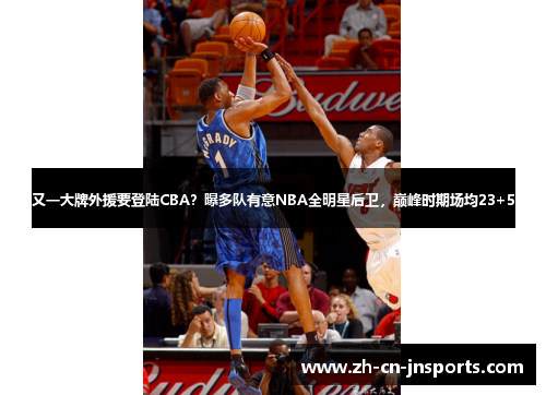 又一大牌外援要登陆CBA？曝多队有意NBA全明星后卫，巅峰时期场均23+5