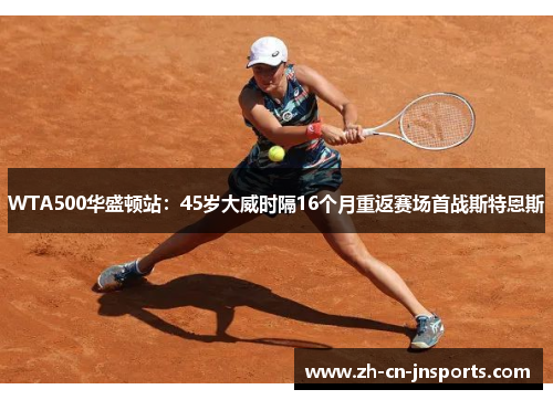 WTA500华盛顿站：45岁大威时隔16个月重返赛场首战斯特恩斯