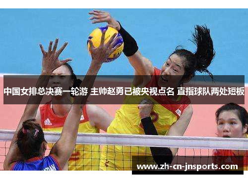 中国女排总决赛一轮游 主帅赵勇已被央视点名 直指球队两处短板