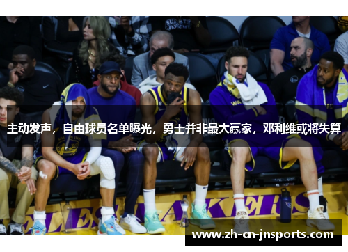 主动发声，自由球员名单曝光，勇士并非最大赢家，邓利维或将失算