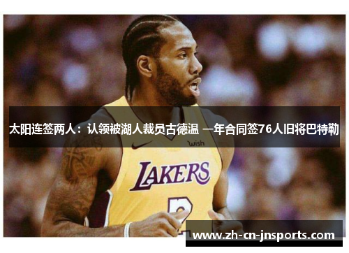 太阳连签两人：认领被湖人裁员古德温 一年合同签76人旧将巴特勒