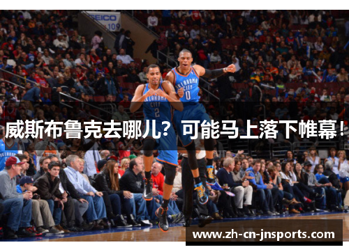 威斯布鲁克去哪儿？可能马上落下帷幕！