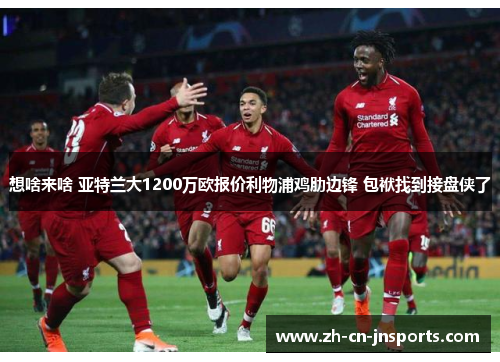 想啥来啥 亚特兰大1200万欧报价利物浦鸡肋边锋 包袱找到接盘侠了